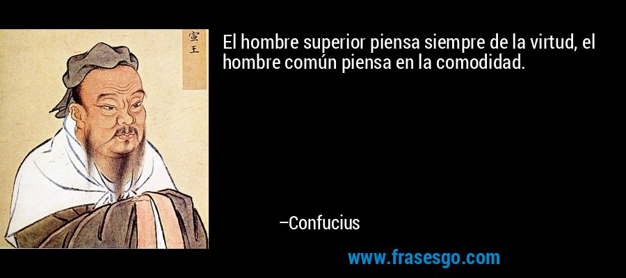 El hombre superior piensa siempre de la virtud, el hombre común piensa en la comodidad. – Confucius