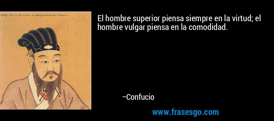 El hombre superior piensa siempre en la virtud; el hombre vulgar piensa en la comodidad. – Confucio