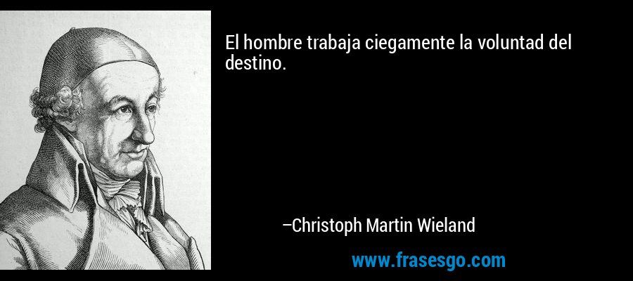 El hombre trabaja ciegamente la voluntad del destino. – Christoph Martin Wieland
