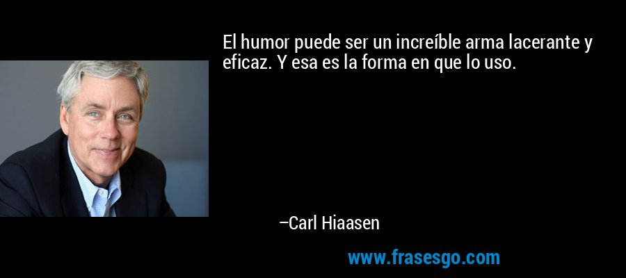 El humor puede ser un increíble arma lacerante y eficaz. Y esa es la forma en que lo uso. – Carl Hiaasen