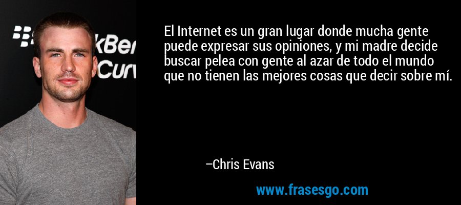 El Internet es un gran lugar donde mucha gente puede expresar sus opiniones, y mi madre decide buscar pelea con gente al azar de todo el mundo que no tienen las mejores cosas que decir sobre mí. – Chris Evans