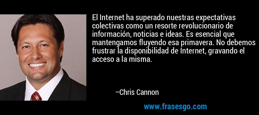 El Internet ha superado nuestras expectativas colectivas como un resorte revolucionario de información, noticias e ideas. Es esencial que mantengamos fluyendo esa primavera. No debemos frustrar la disponibilidad de Internet, gravando el acceso a la misma. – Chris Cannon