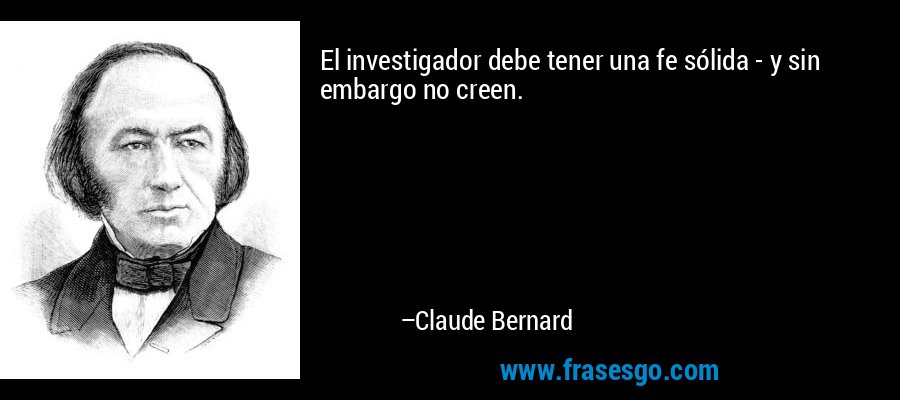 El investigador debe tener una fe sólida - y sin embargo no creen. – Claude Bernard