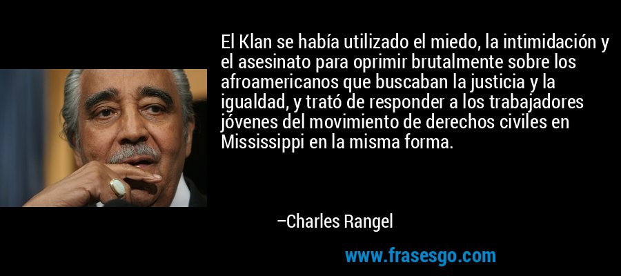 El Klan se había utilizado el miedo, la intimidación y el asesinato para oprimir brutalmente sobre los afroamericanos que buscaban la justicia y la igualdad, y trató de responder a los trabajadores jóvenes del movimiento de derechos civiles en Mississippi en la misma forma. – Charles Rangel
