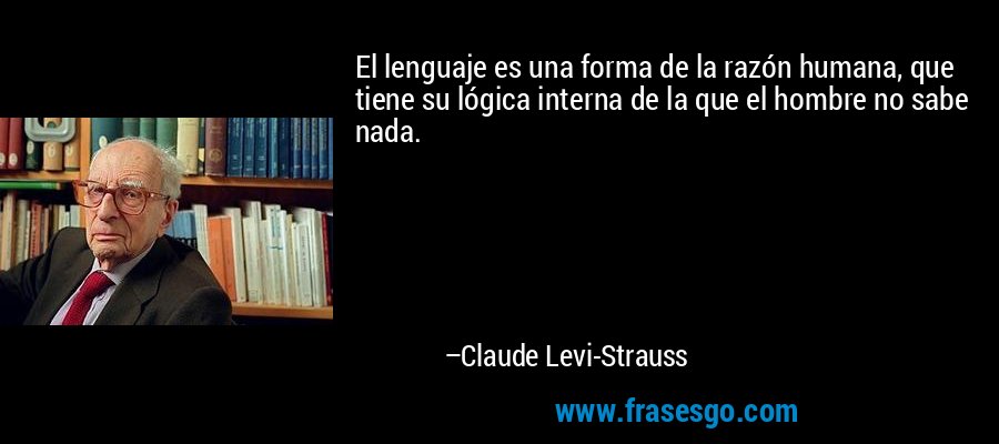 El lenguaje es una forma de la razón humana, que tiene su lógica interna de la que el hombre no sabe nada. – Claude Levi-Strauss