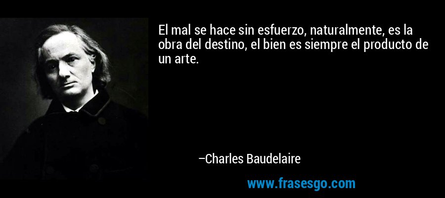 El mal se hace sin esfuerzo, naturalmente, es la obra del destino, el bien es siempre el producto de un arte. – Charles Baudelaire