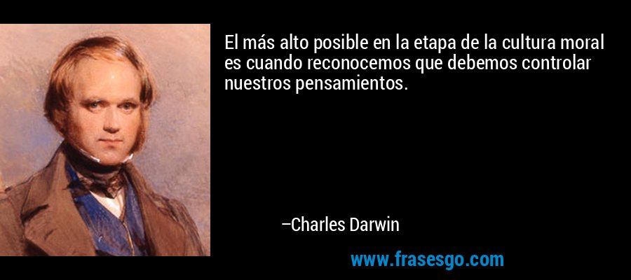 El más alto posible en la etapa de la cultura moral es cuando reconocemos que debemos controlar nuestros pensamientos. – Charles Darwin