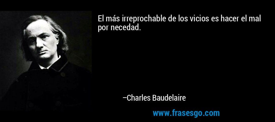 El más irreprochable de los vicios es hacer el mal por necedad. – Charles Baudelaire