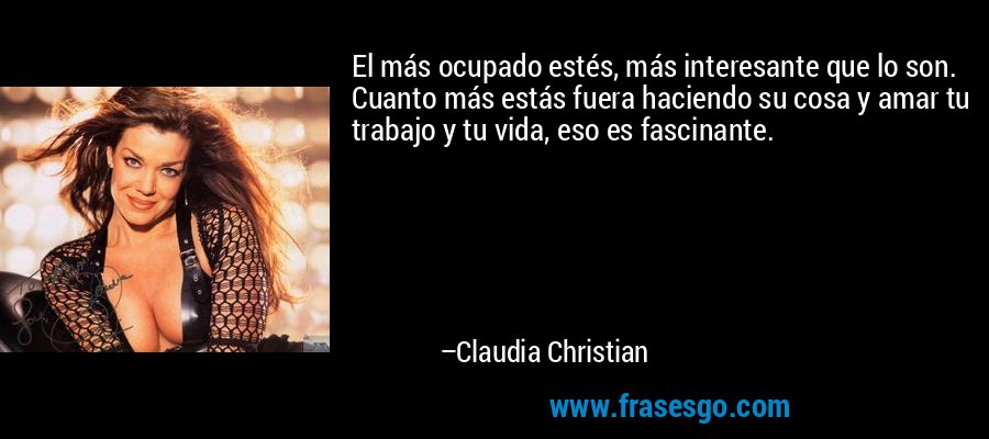 El más ocupado estés, más interesante que lo son. Cuanto más estás fuera haciendo su cosa y amar tu trabajo y tu vida, eso es fascinante. – Claudia Christian