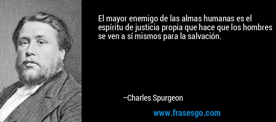 El mayor enemigo de las almas humanas es el espíritu de justicia propia que hace que los hombres se ven a sí mismos para la salvación. – Charles Spurgeon