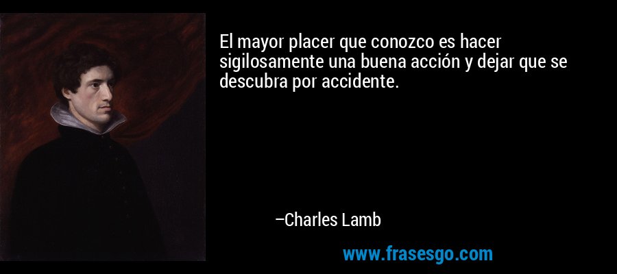 El mayor placer que conozco es hacer sigilosamente una buena acción y dejar que se descubra por accidente. – Charles Lamb