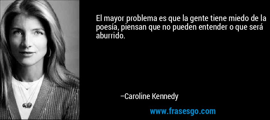 El mayor problema es que la gente tiene miedo de la poesía, piensan que no pueden entender o que será aburrido. – Caroline Kennedy
