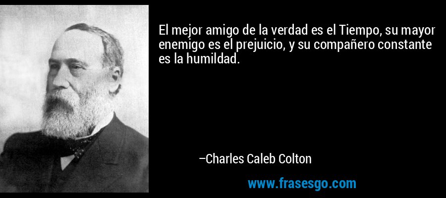 El mejor amigo de la verdad es el Tiempo, su mayor enemigo es el prejuicio, y su compañero constante es la humildad. – Charles Caleb Colton