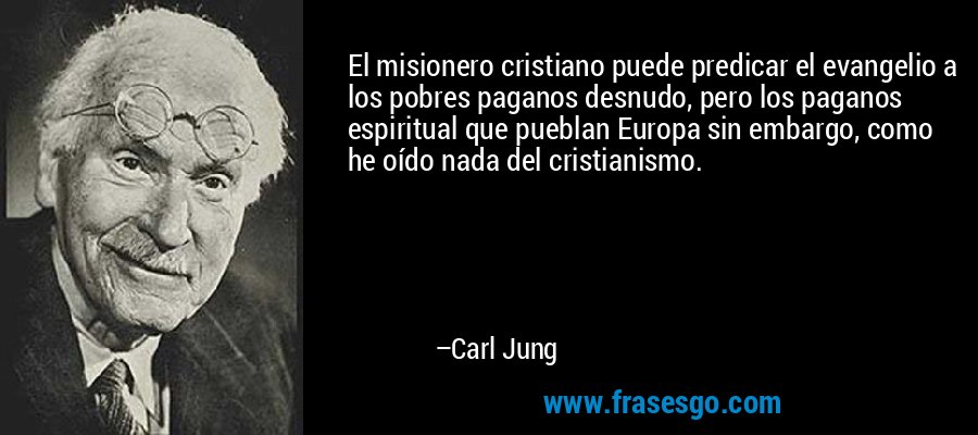 El misionero cristiano puede predicar el evangelio a los pobres paganos desnudo, pero los paganos espiritual que pueblan Europa sin embargo, como he oído nada del cristianismo. – Carl Jung