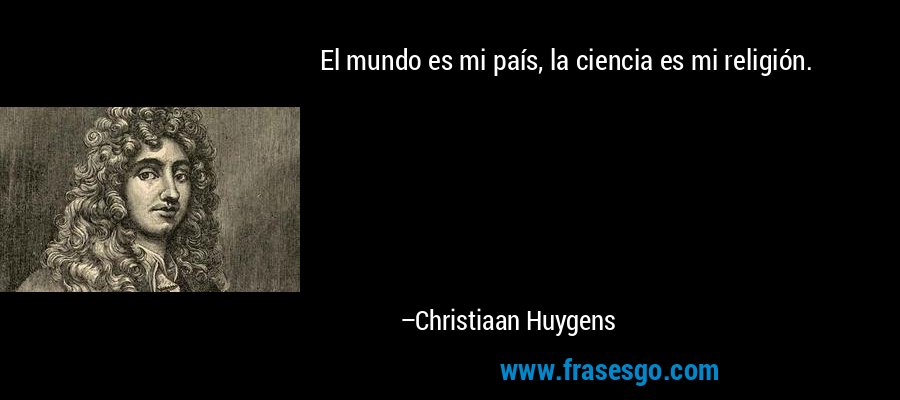 El mundo es mi país, la ciencia es mi religión. – Christiaan Huygens
