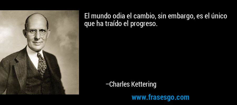 El mundo odia el cambio, sin embargo, es el único que ha traído el progreso. – Charles Kettering