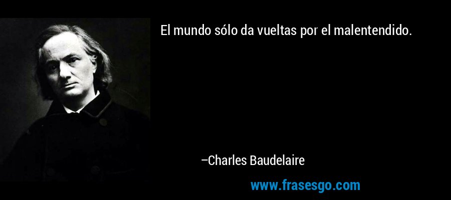 El mundo sólo da vueltas por el malentendido. – Charles Baudelaire