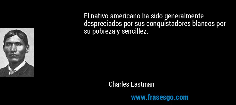 El nativo americano ha sido generalmente despreciados por sus conquistadores blancos por su pobreza y sencillez. – Charles Eastman