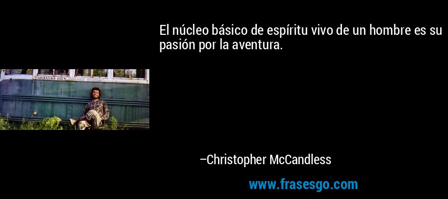El núcleo básico de espíritu vivo de un hombre es su pasión por la aventura. – Christopher McCandless