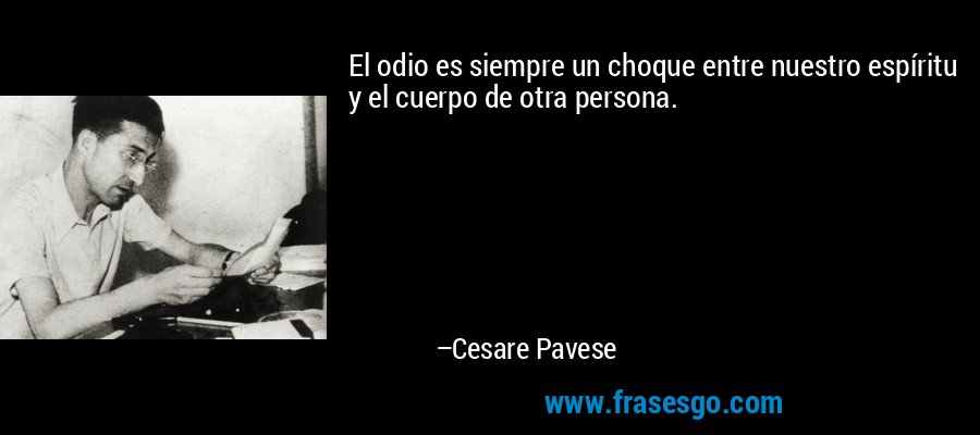 El odio es siempre un choque entre nuestro espíritu y el cuerpo de otra persona. – Cesare Pavese