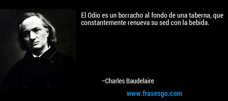 El Odio es un borracho al fondo de una taberna, que constantemente renueva su sed con la bebida. – Charles Baudelaire