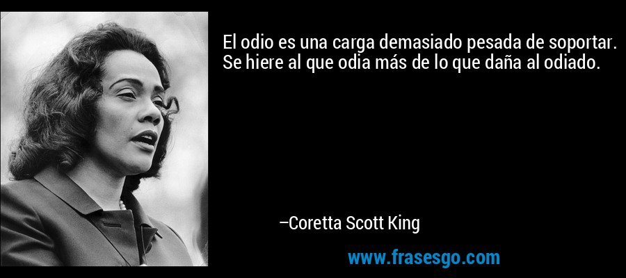 El odio es una carga demasiado pesada de soportar. Se hiere al que odia más de lo que daña al odiado. – Coretta Scott King