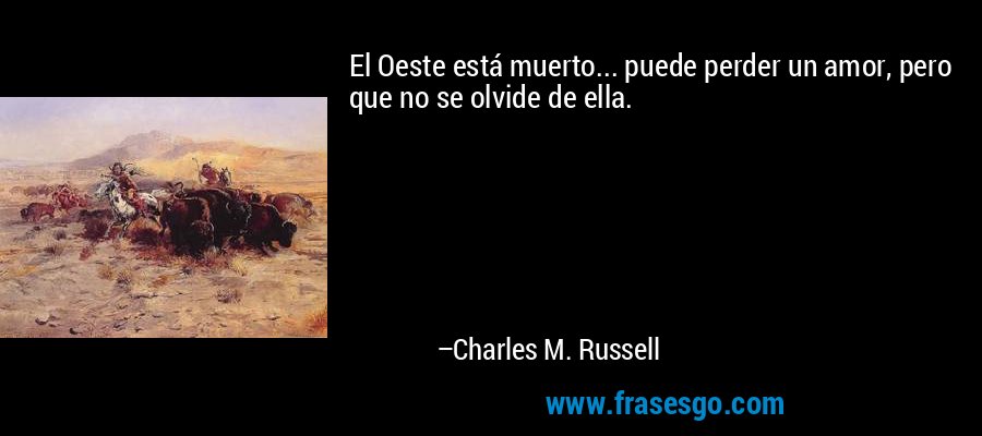 El Oeste está muerto... puede perder un amor, pero que no se olvide de ella. – Charles M. Russell