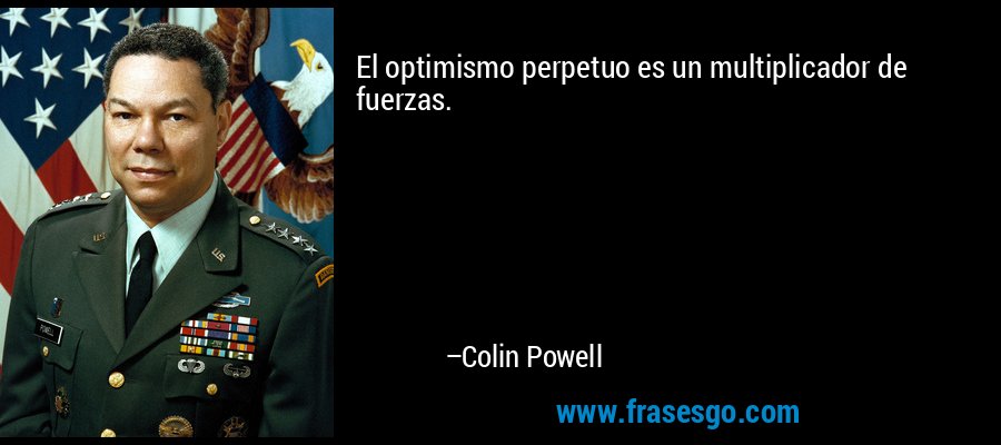 El optimismo perpetuo es un multiplicador de fuerzas. – Colin Powell