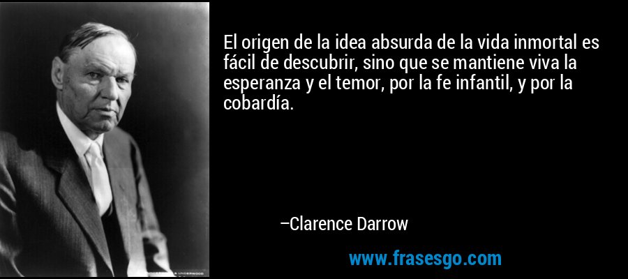 El origen de la idea absurda de la vida inmortal es fácil de descubrir, sino que se mantiene viva la esperanza y el temor, por la fe infantil, y por la cobardía. – Clarence Darrow