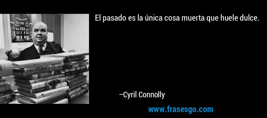 El pasado es la única cosa muerta que huele dulce. – Cyril Connolly