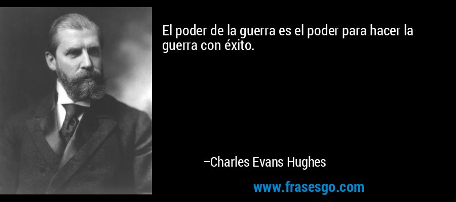 El poder de la guerra es el poder para hacer la guerra con éxito. – Charles Evans Hughes