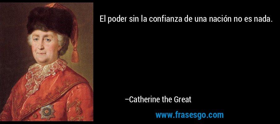 El poder sin la confianza de una nación no es nada. – Catherine the Great