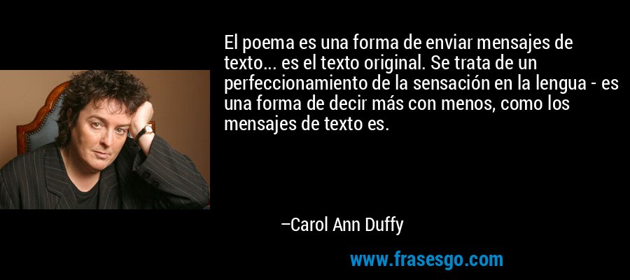 El poema es una forma de enviar mensajes de texto... es el texto original. Se trata de un perfeccionamiento de la sensación en la lengua - es una forma de decir más con menos, como los mensajes de texto es. – Carol Ann Duffy