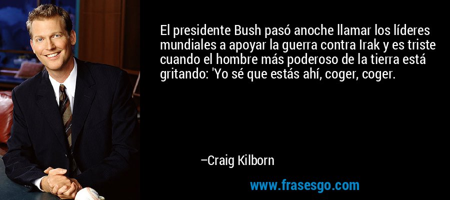 El presidente Bush pasó anoche llamar los líderes mundiales a apoyar la guerra contra Irak y es triste cuando el hombre más poderoso de la tierra está gritando: 'Yo sé que estás ahí, coger, coger. – Craig Kilborn