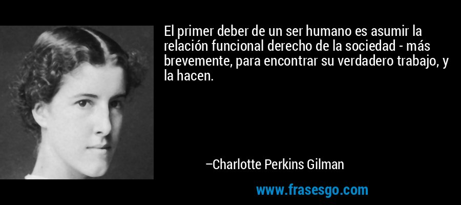 El primer deber de un ser humano es asumir la relación funcional derecho de la sociedad - más brevemente, para encontrar su verdadero trabajo, y la hacen. – Charlotte Perkins Gilman