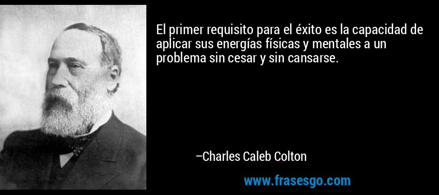 El primer requisito para el éxito es la capacidad de aplicar sus energías físicas y mentales a un problema sin cesar y sin cansarse. – Charles Caleb Colton