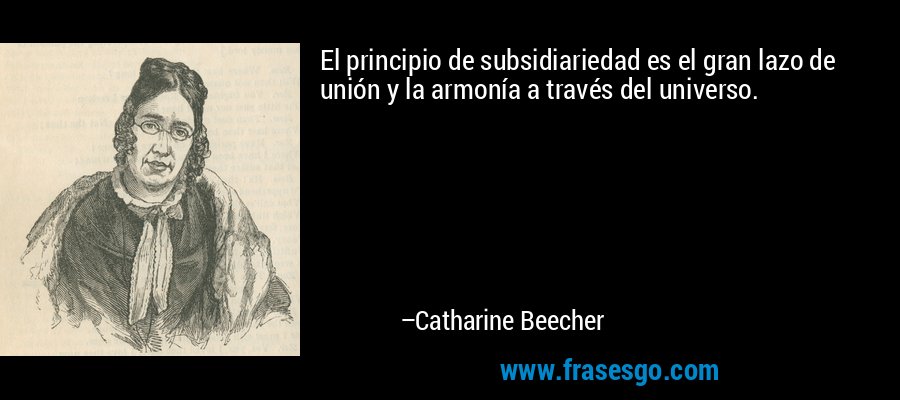 El principio de subsidiariedad es el gran lazo de unión y la armonía a través del universo. – Catharine Beecher