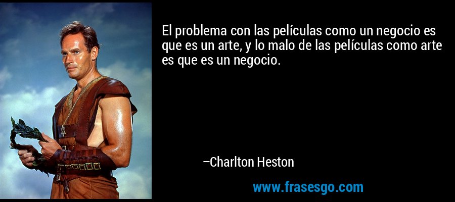 El problema con las películas como un negocio es que es un arte, y lo malo de las películas como arte es que es un negocio. – Charlton Heston