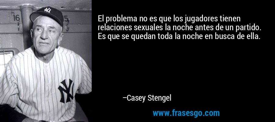 El problema no es que los jugadores tienen relaciones sexuales la noche antes de un partido. Es que se quedan toda la noche en busca de ella. – Casey Stengel