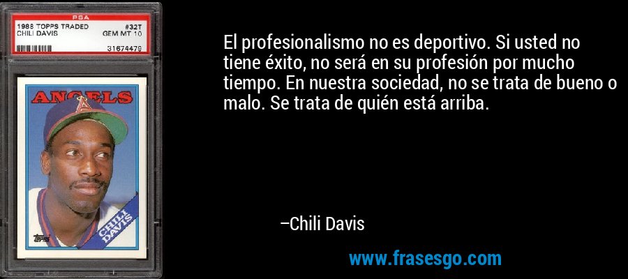 El profesionalismo no es deportivo. Si usted no tiene éxito, no será en su profesión por mucho tiempo. En nuestra sociedad, no se trata de bueno o malo. Se trata de quién está arriba. – Chili Davis