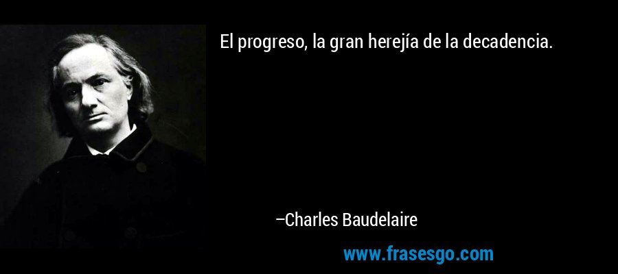 El progreso, la gran herejía de la decadencia. – Charles Baudelaire