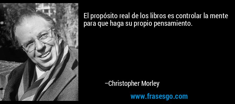 El propósito real de los libros es controlar la mente para que haga su propio pensamiento. – Christopher Morley