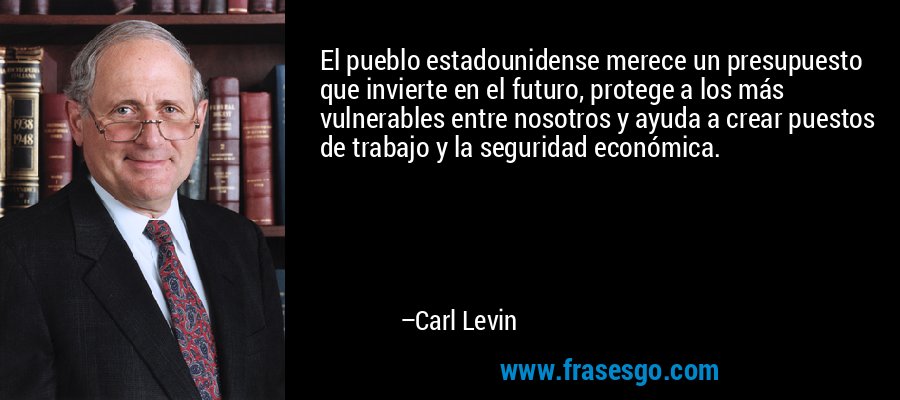 El pueblo estadounidense merece un presupuesto que invierte en el futuro, protege a los más vulnerables entre nosotros y ayuda a crear puestos de trabajo y la seguridad económica. – Carl Levin
