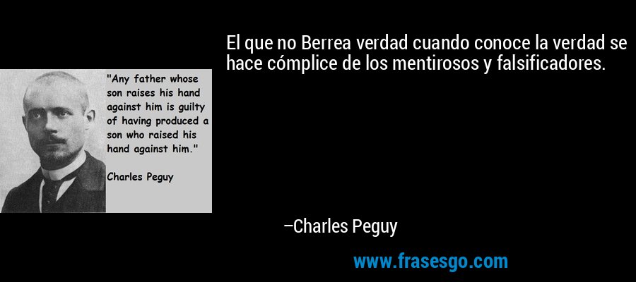 El que no Berrea verdad cuando conoce la verdad se hace cómplice de los mentirosos y falsificadores. – Charles Peguy