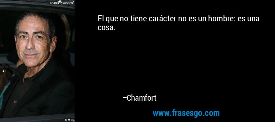 El que no tiene carácter no es un hombre: es una cosa. – Chamfort