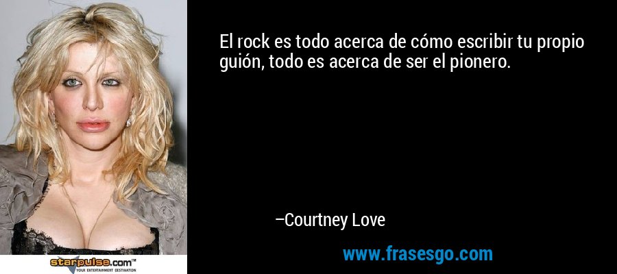 El rock es todo acerca de cómo escribir tu propio guión, todo es acerca de ser el pionero. – Courtney Love