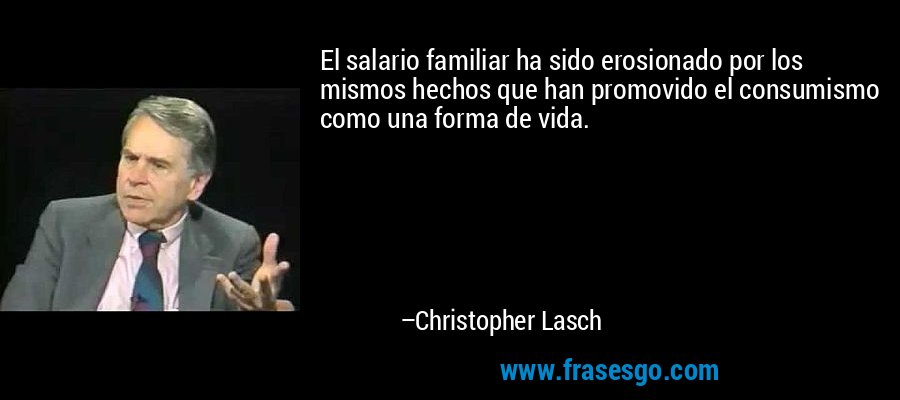 El salario familiar ha sido erosionado por los mismos hechos que han promovido el consumismo como una forma de vida. – Christopher Lasch