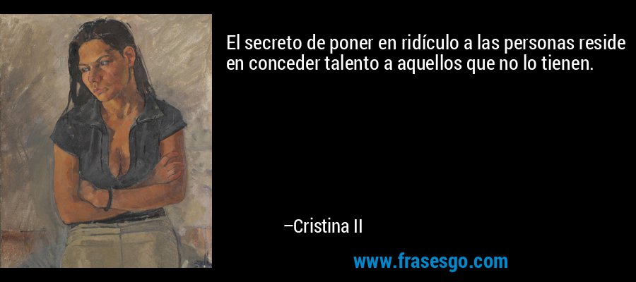 El secreto de poner en ridículo a las personas reside en conceder talento a aquellos que no lo tienen. – Cristina II