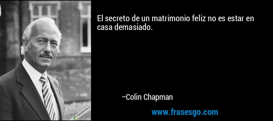 El secreto de un matrimonio feliz no es estar en casa demasiado. – Colin Chapman