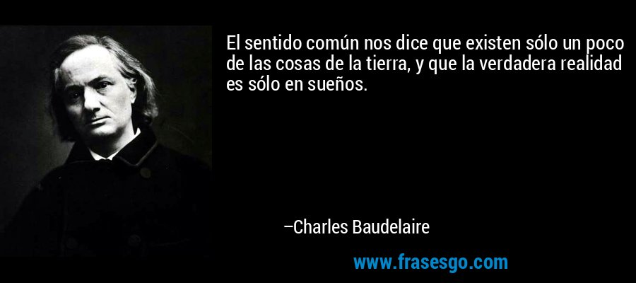 El sentido común nos dice que existen sólo un poco de las cosas de la tierra, y que la verdadera realidad es sólo en sueños. – Charles Baudelaire